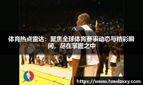 体育热点雷达：聚焦全球体育赛事动态与精彩瞬间，尽在掌握之中
