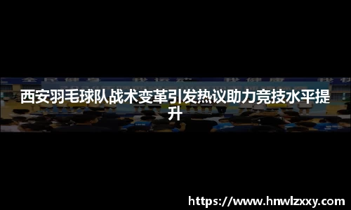 西安羽毛球队战术变革引发热议助力竞技水平提升