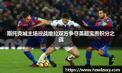 斯托克城主场迎战维拉双方争夺英超宝贵积分之战